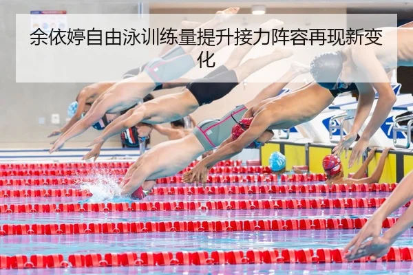 余依婷自由泳训练量提升接力阵容再现新变化